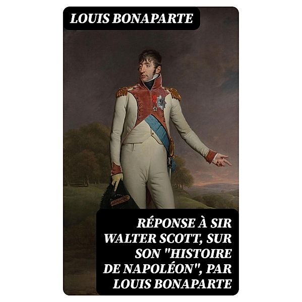 Réponse à sir Walter Scott, sur son Histoire de Napoléon, par Louis Bonaparte, Louis Bonaparte