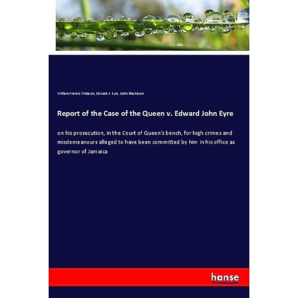 Report of the Case of the Queen v. Edward John Eyre, William Francis Finlason, Edward J. Eyre, Colin Blackburn