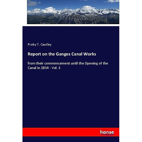 Report on the Ganges Canal Works, Proby T. Cautley