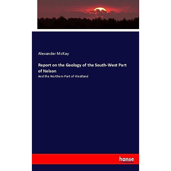 Report on the Geology of the South-West Part of Nelson, Alexander McKay