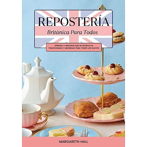 Repostería Británica Para Todos: Aprenda a Preparar más de 50 Recetas Tradicionales y Modernas para Todos los Gustos, Margareth Hall