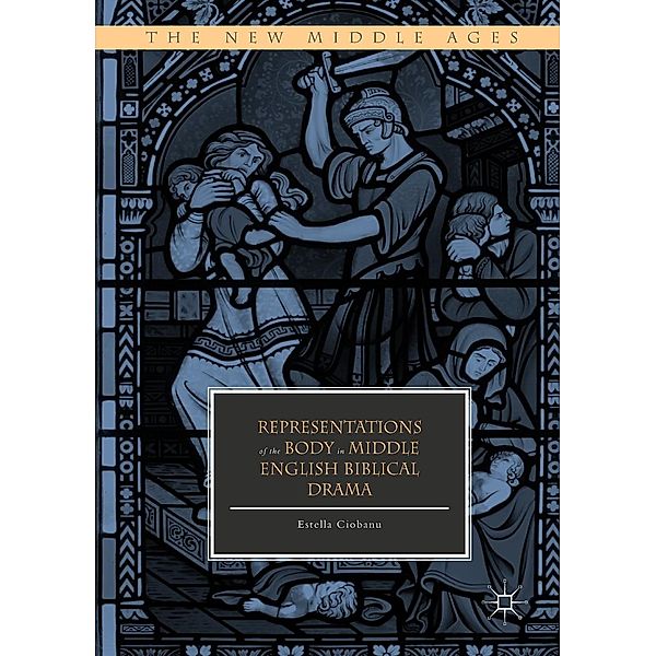 Representations of the Body in Middle English Biblical Drama / The New Middle Ages, Estella Ciobanu