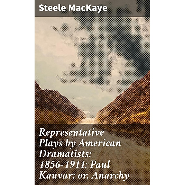 Representative Plays by American Dramatists: 1856-1911: Paul Kauvar; or, Anarchy, Steele Mackaye