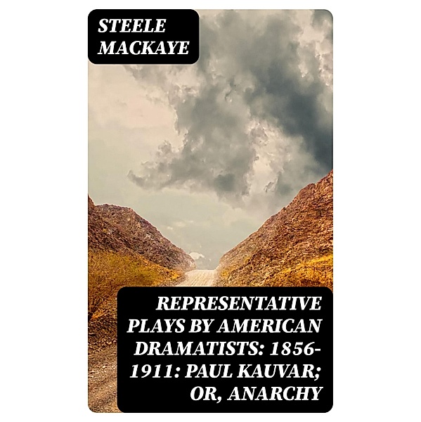 Representative Plays by American Dramatists: 1856-1911: Paul Kauvar; or, Anarchy, Steele Mackaye