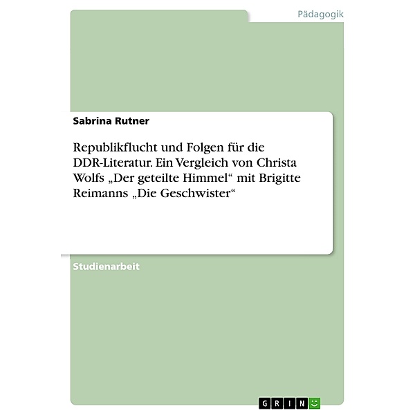 Republikflucht und Folgen für die DDR-Literatur. Ein Vergleich von Christa Wolfs Der geteilte Himmel mit Brigitte Reimanns Die Geschwister, Sabrina Rutner