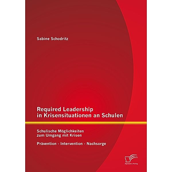 Required Leadership in Krisensituationen an Schulen: Schulische Möglichkeiten zum Umgang mit Krisen - Prävention - Intervention - Nachsorge, Sabine Schodritz