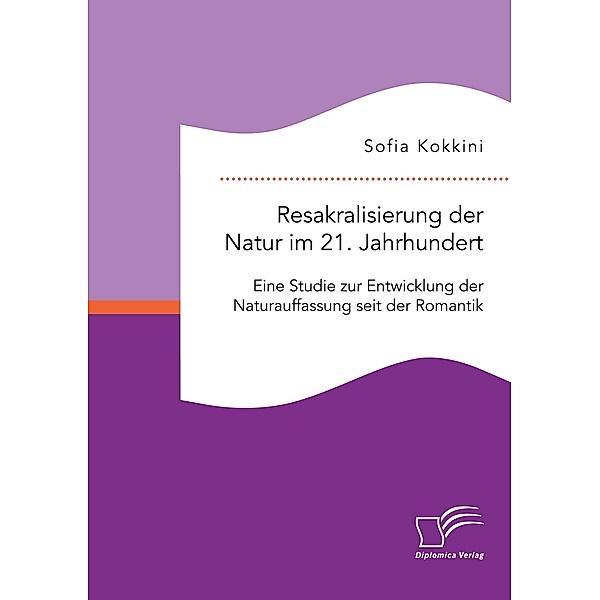 Resakralisierung der Natur im 21. Jahrhundert: Eine Studie zur Entwicklung der Naturauffassung seit der Romantik, Sofia Kokkini