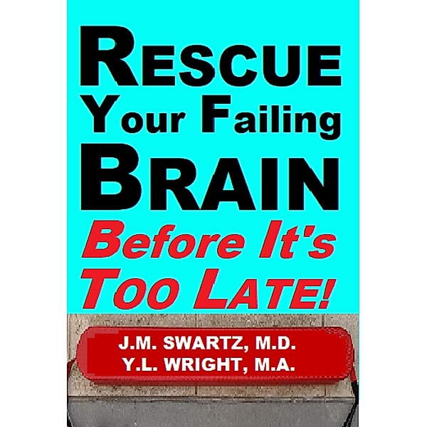 Rescue Your Failing Brain Before It's Too Late!, J. M. Swartz M. D., Y. L. Wright M. A.