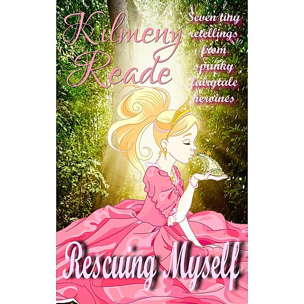 Rescuing Myself: Seven Tiny Retellings From Spunky  Fairy Tale Heroines, Kilmeny Reade