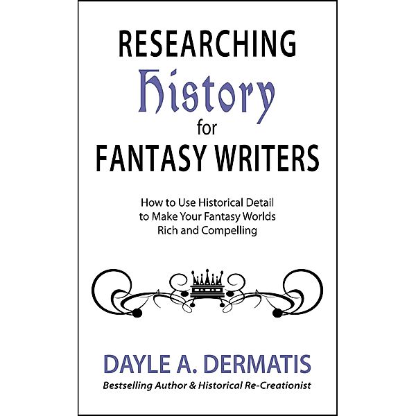 Researching History for Fantasy Writers: How to Use Historical Detail to Make Your Fantasy Worlds Rich and Compelling, Dayle A. Dermatis