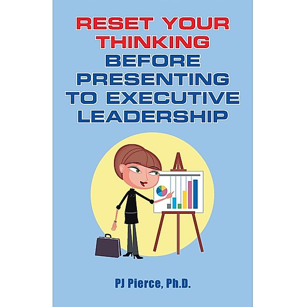 Reset Your Thinking Before Presenting to  Executive Leadership, Pj Pierce Ph. D.