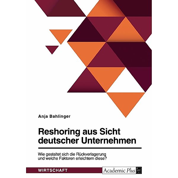 Reshoring aus Sicht deutscher Unternehmen. Wie gestaltet sich die Rückverlagerung und welche Faktoren erleichtern diese?, Anja Bahlinger