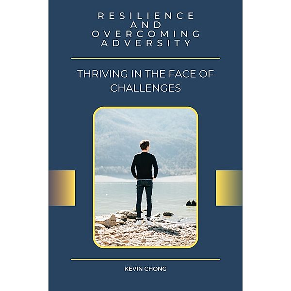 Resilience and Overcoming Adversity: Thriving in the Face of Challenges, Kevin Chong