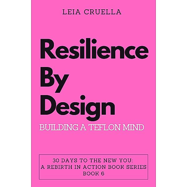 Resilience by Design: Building a Teflon Mind (30 Days To The New You: A Rebirth In Action, #6) / 30 Days To The New You: A Rebirth In Action, Leia Cruella