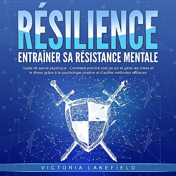 RÉSILIENCE - Entraîner sa résistance mentale: Guide de survie psychique - Comment prendre soin de soi et gérer les crises et le stress grâce à la psychologie positive et d'autres méthodes efficaces, Victoria Lakefield