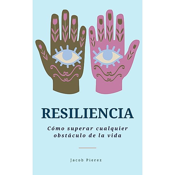 Resiliencia: Cómo superar cualquier obstáculo de la vida, Jacob Pierez