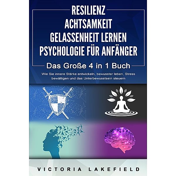 RESILIENZ | ACHTSAMKEIT | GELASSENHEIT LERNEN | PSYCHOLOGIE FÜR ANFÄNGER - Das Große 4 in1 Buch: Wie Sie innere Stärke entwickeln, bewusster leben, Stress bewältigen und das Unterbewusstsein steuern, Victoria Lakefield