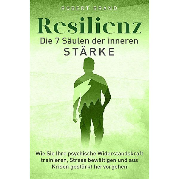 Resilienz - Die 7 Säulen der inneren Stärke - Wie Sie Ihre psychische Widerstandskraft trainieren, Stress bewältigen und aus Krisen gestärkt hervorgehen, Robert Brand