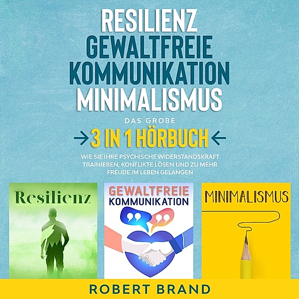 Resilienz - Gewaltfreie Kommunikation - Minimalismus - Das grosse 3 in 1 Hörbuch, Robert Brand