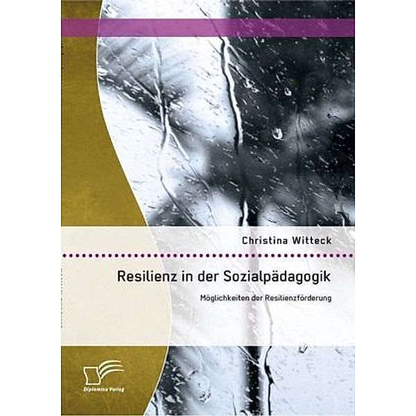 Resilienz in der Sozialpädagogik: Möglichkeiten der Resilienzförderung, Christina Witteck