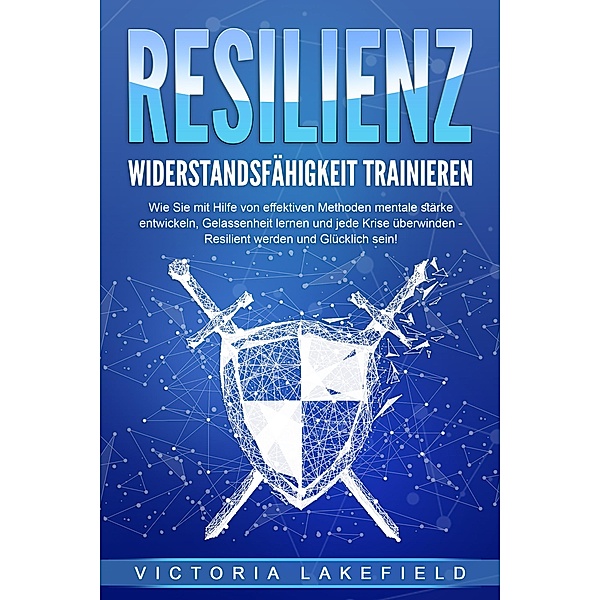 RESILIENZ - Widerstandsfähigkeit trainieren: Wie Sie mit Hilfe von effektiven Methoden mentale Stärke entwickeln, Gelassenheit lernen und jede Krise überwinden - Resilient werden und Glücklich sein!, Victoria Lakefield