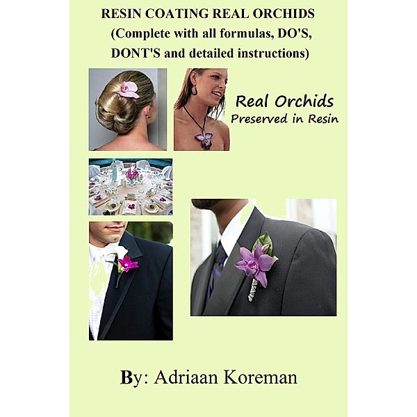 Resin Coating Real Orchids. Complete with All Formulas, Do's, Dont's and Detailed instructions., Adriaan Koreman