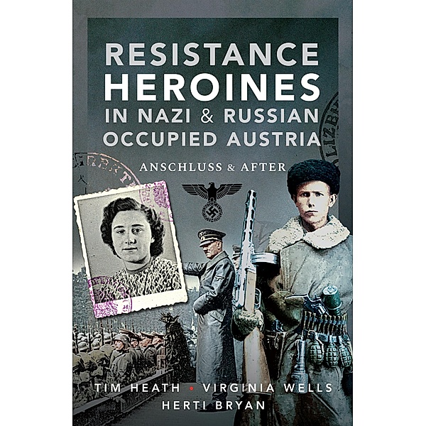 Resistance Heroines in Nazi & Russian Occupied Austria, Heath Tim Heath