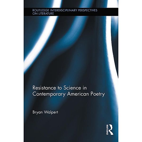 Resistance to Science in Contemporary American Poetry / Routledge Interdisciplinary Perspectives on Literature, Bryan Walpert