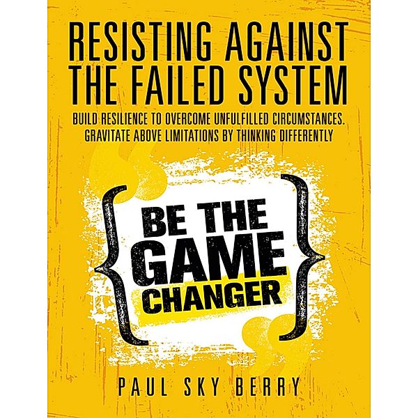 Resisting Against the Failed System: Build Resilience to Overcome Unfulfilled Circumstances. Gravitate Above Limitations By Thinking Differently, Paul Sky Berry