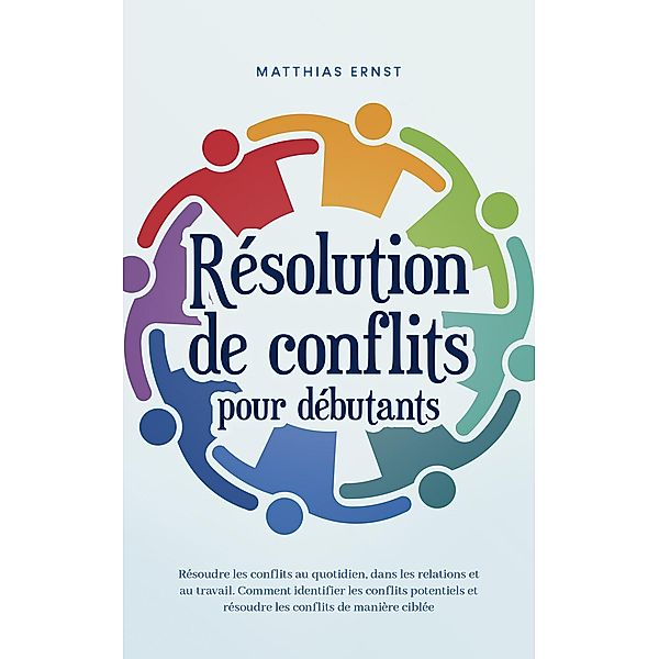 Résolution de conflits pour débutants Résoudre les conflits au quotidien, dans les relations et au travail Comment identifier les conflits potentiels et résoudre les conflits de manière ciblée, Matthias Ernst