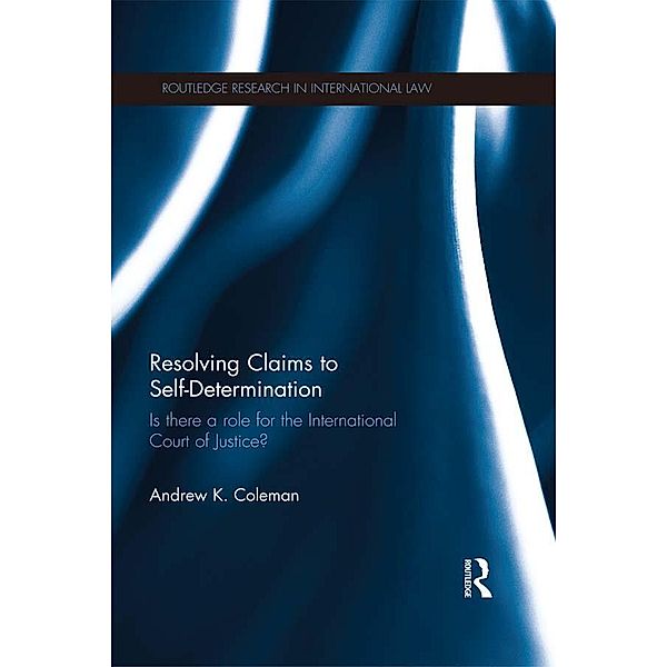 Resolving Claims to Self-Determination / Routledge Research in International Law, Andrew Coleman