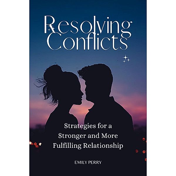 Resolving Conflicts: Strategies for a Stronger and More Fulfilling Relationship, Emily Perry
