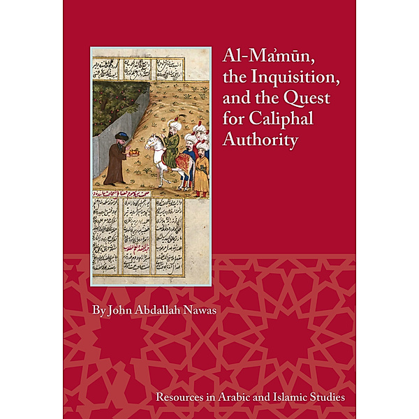 Resources in Arabic and Islamic Studies: Al-Ma'mun, the Inquisition, and the Quest for Caliphal Authority, John Abdallah Nawas