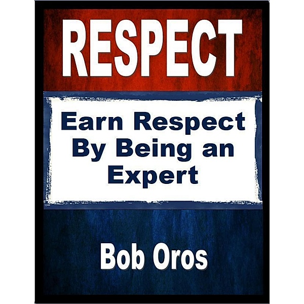 Respect: Earn Respect By Being an Expert, Bob Oros
