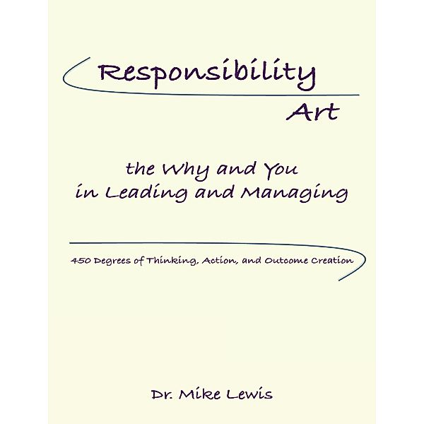 Responsibility Art the Why and You In Leading and Managing: 450 Degrees of Thinking, Action, and Outcome Creation, Mike Lewis