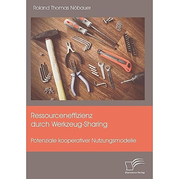Ressourceneffizienz durch Werkzeug-Sharing: Potenziale kooperativer Nutzungsmodelle, Roland Thomas Nöbauer