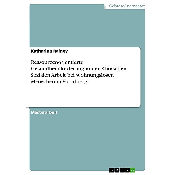 Ressourcenorientierte Gesundheitsförderung in der Klinischen Sozialen Arbeit bei wohnungslosen Menschen in Vorarlberg, Katharina Rainey