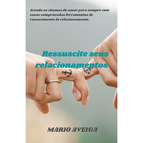 Ressuscite seus relacionamentos&    Acenda as chamas do amor para sempre com essas comprovadas ferramentas de renascimento de relacionamento., Mario Aveiga