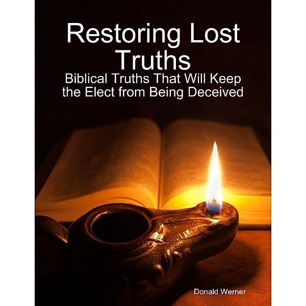 Restoring Lost Truths: Biblical Truths That Will Keep the Elect from Being Deceived, Donald Werner