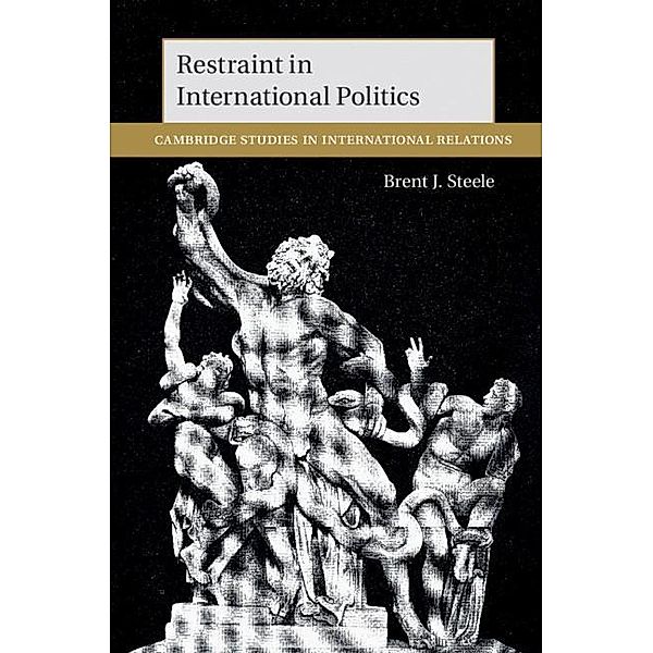 Restraint in International Politics / Cambridge Studies in International Relations, Brent J. Steele