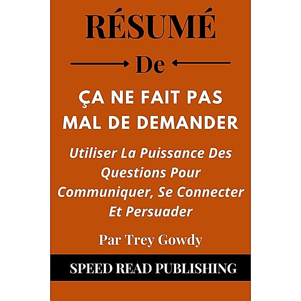 Résumé De Ça Ne Fait Pas Mal De Demander  Par Trey Gowdy  Utiliser La Puissance Des Questions Pour Communiquer, Se Connecter Et Persuader, Speed Read Publishing