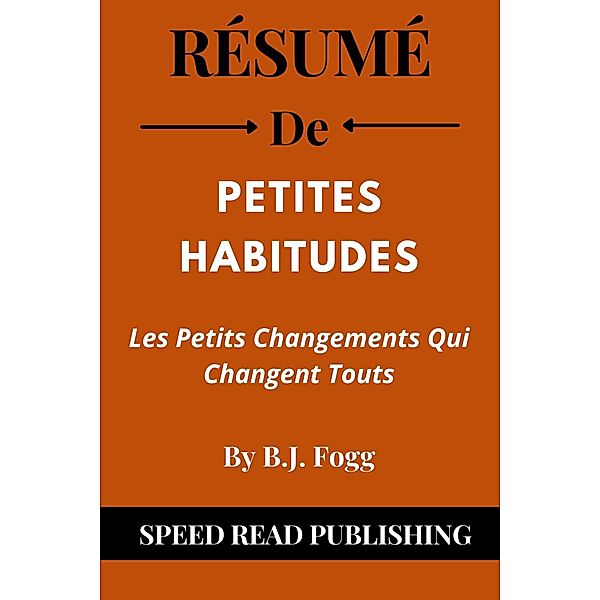 Résumé De Petites Habitudes Par B.J. Fogg  Les Petits Changements Qui Changent Touts, Speed Read Publishing