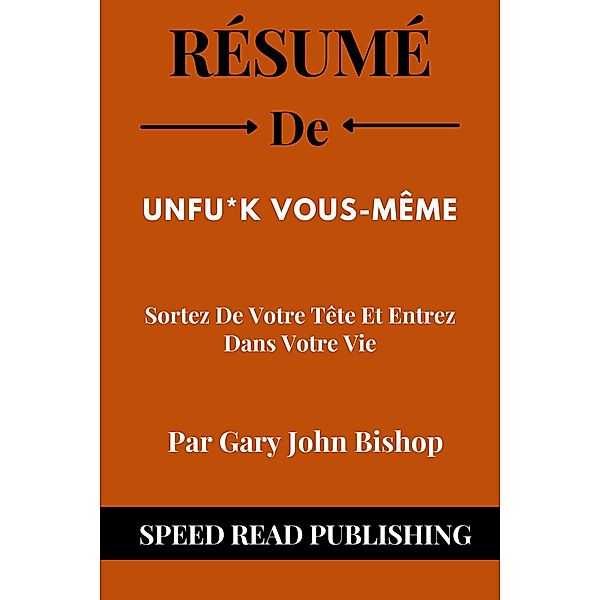 Résumé De Unfu*K Vous-Même Par Gary John Bishop Sortez De Votre Tête Et Entrez Dans Votre Vie, Speed Read Publishing