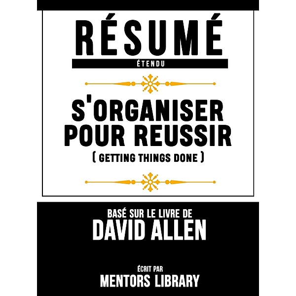Resume Etendu: S'organiser Pour Reussir (Getting Things Done) - Base Sur Le Livre De David Allen, Mentors Library