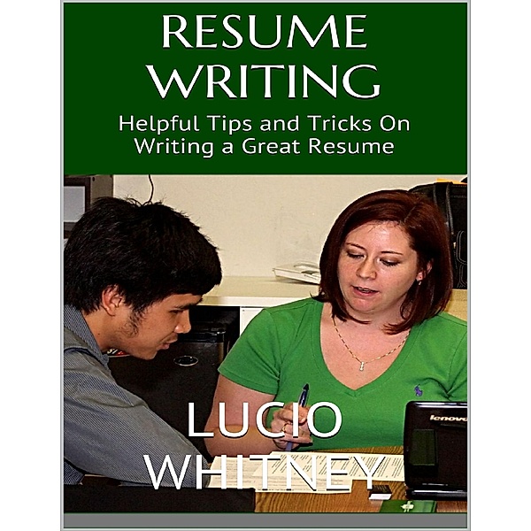 Resume Writing: Helpful Tips and Tricks On Writing a Great Resume, Lucio Whitney