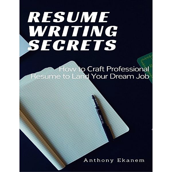 Resume Writing Secrets: How to Craft Professional Resume to Land Your Dream Job, Anthony Ekanem