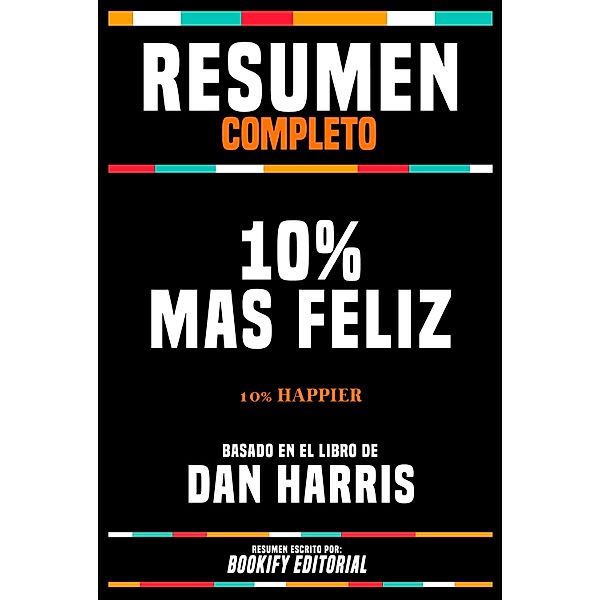 Resumen Completo - 10% Mas Feliz (10% Happier) - Basado En El Libro De Dan Harris, Bookify Editorial