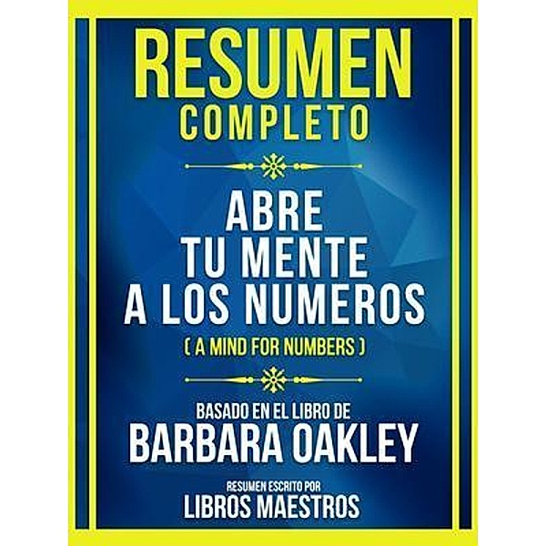 Resumen Completo - Abre Tu Mente A Los Numeros (A Mind For Numbers) - Basado En El Libro De Barbara Oakley, Libros Maestros