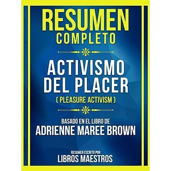 Resumen Completo - Activismo Del Placer (Pleasure Activism) - Basado En El Libro De Adrienne Maree Brow, Libros Maestros