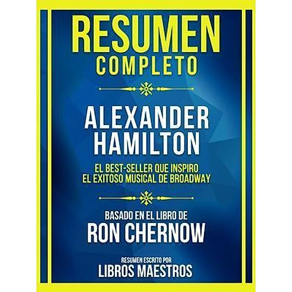 Resumen Completo - Alexander Hamilton - El Best-Seller Que Inspiro El Exitoso Musical De Broadway - Basado En El Libro De Ron Chernow, Libros Maestros